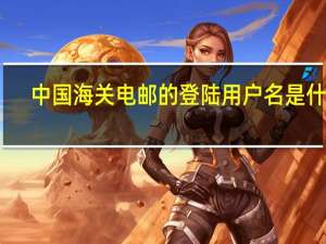 中国海关电邮的登陆用户名是什么（中国海关电邮）