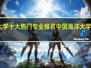 中国海洋大学十大热门专业排名 中国海洋大学最好的十大专业