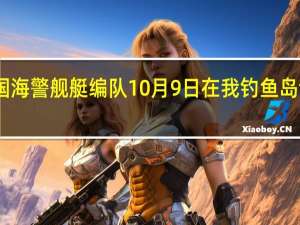 中国海警舰艇编队10月9日在我钓鱼岛领海巡航