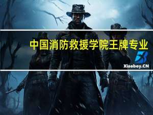 中国消防救援学院王牌专业