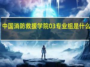 中国消防救援学院03专业组是什么专业