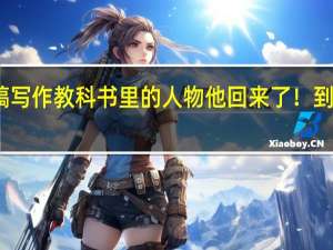 中国特稿写作教科书里的人物他回来了！ 到底什么情况嘞