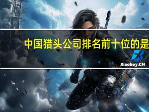 中国猎头公司排名前十位的是（北京猎头公司排名前十位的是）