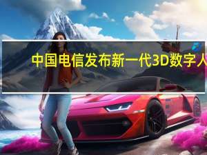 中国电信发布新一代3D数字人：几张照片就能快速生成 超逼真