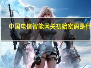 中国电信智能网关初始密码是什么（中国电信智能网关初始密码）