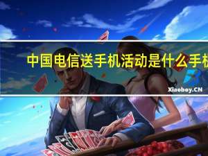 中国电信送手机活动是什么手机（中国电信送手机活动）
