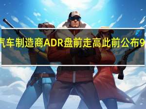 中国电动汽车制造商ADR盘前走高 此前公布9月新车交付数据