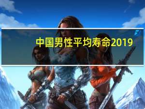 中国男性平均寿命2019（中国男性平均寿命）