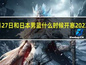 中国男篮11月27日和日本男蓝什么时候开塞 2023中国男篮今晚比赛