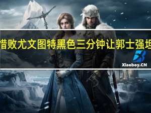 中国男篮5分惜败尤文图特 黑色三分钟让郭士强坦言球队还是太嫩了