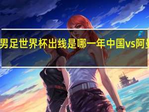 中国男足世界杯出线是哪一年 中国vs阿曼男足时间