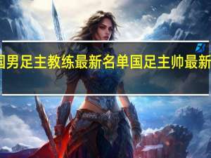 中国男足主教练最新名单 国足主帅最新官宣消息