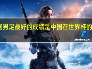 中国男足最好的成绩是 中国在世界杯的最好成绩