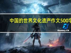 中国的世界文化遗产作文500字（中国的世界文化遗产有哪些）