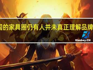 中国的家具圈仍有人并未真正理解品牌的重要性