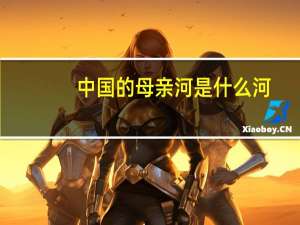 中国的母亲河是什么河（母亲河是什么河）