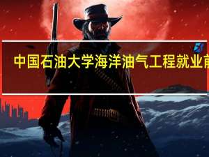 中国石油大学海洋油气工程就业前景