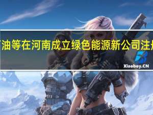 中国石油等在河南成立绿色能源新公司 注册资本1亿元