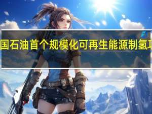 中国石油首个规模化可再生能源制氢项目开工