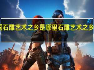 中国石雕艺术之乡是哪里 石雕艺术之乡的是什么