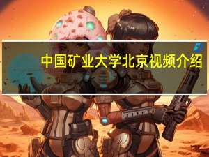 中国矿业大学北京视频介绍（中国矿业大学北京贴吧）