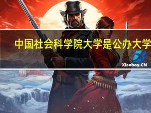 中国社会科学院大学是公办大学吗