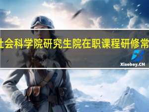 中国社会科学院研究生院在职课程研修常见问题解答