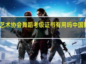 中国社会艺术协会舞蹈考级证书有用吗 中国舞蹈家协会考级