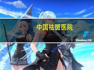 中国祛斑医院？中国哪家整容医院最好