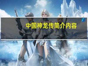 中国神龙传简介内容（中国神龙传简介）