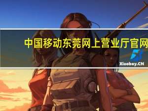 中国移动东莞网上营业厅官网（东莞移动网上营业厅网官网）