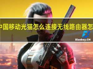 中国移动光猫怎么连接无线路由器怎么设置（中国移动光猫怎么连接无线路由器）