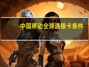 中国移动全球通银卡条件