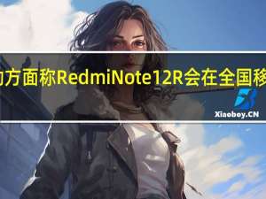 中国移动方面称RedmiNote12R会在全国移动营业厅售卖