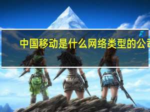 中国移动是什么网络类型的公司（中国移动是什么网络类型）