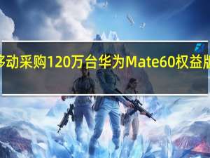 中国移动采购120万台华为Mate60权益版等5款手机