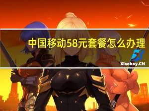中国移动58元套餐怎么办理（中国移动58元套餐介绍）