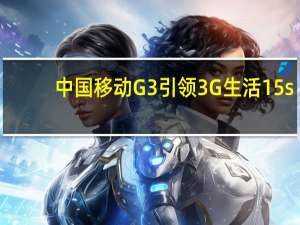 中国移动G3 引领3G生活 15s（中国移动g3）