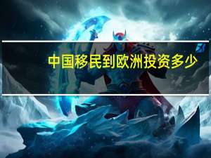 中国移民到欧洲投资多少