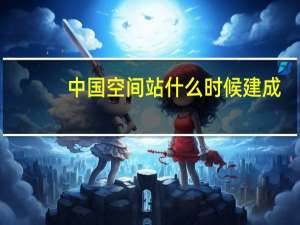 中国空间站什么时候建成