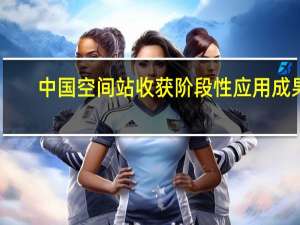 中国空间站收获阶段性应用成果