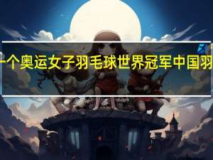 中国第一个奥运女子羽毛球世界冠军 中国羽毛球世界冠军