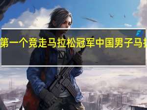 中国第一个竞走马拉松冠军 中国男子马拉松第一人