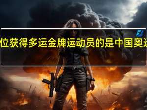 中国第一位获得多运金牌运动员的是 中国奥运奖牌最多的人