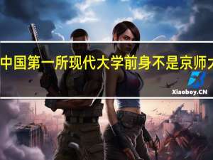 中国第一所现代大学前身不是京师大学堂，那是哪所大学
