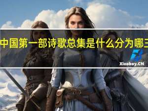 中国第一部诗歌总集是什么分为哪三部分（中国第一部诗歌总集是）