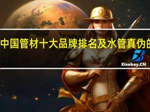 中国管材十大品牌排名及水管真伪的辨别