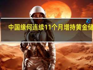 中国缘何连续11个月增持黄金储备？业内人士称受到四重因素影响