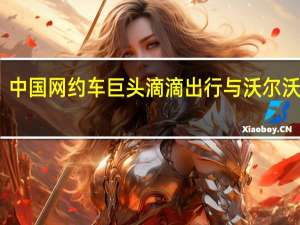 中国网约车巨头滴滴出行与沃尔沃合作