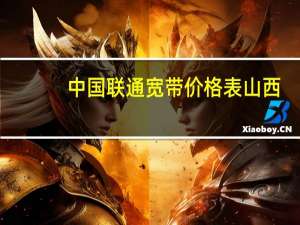 中国联通宽带价格表山西（中国联通宽带价格表）